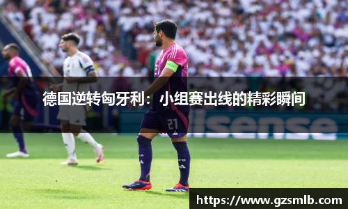德国逆转匈牙利：小组赛出线的精彩瞬间