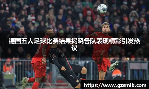 德国五人足球比赛结果揭晓各队表现精彩引发热议