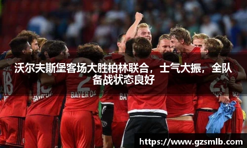 沃尔夫斯堡客场大胜柏林联合，士气大振，全队备战状态良好