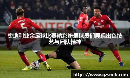 奥地利业余足球比赛精彩纷呈球员们展现出色技艺与团队精神