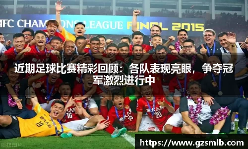 近期足球比赛精彩回顾：各队表现亮眼，争夺冠军激烈进行中