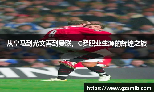 从皇马到尤文再到曼联，C罗职业生涯的辉煌之旅