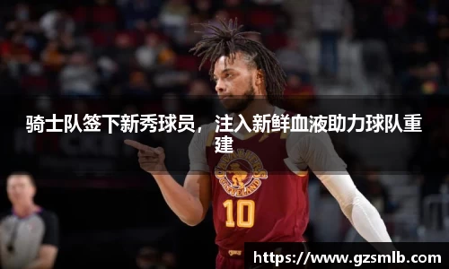 骑士队签下新秀球员，注入新鲜血液助力球队重建