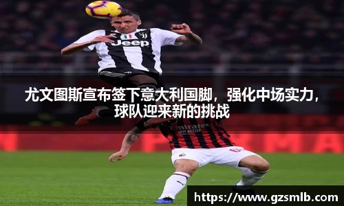 尤文图斯宣布签下意大利国脚，强化中场实力，球队迎来新的挑战