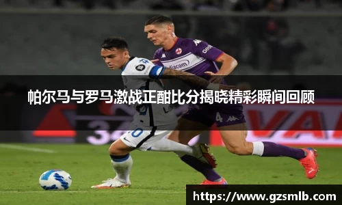 帕尔马与罗马激战正酣比分揭晓精彩瞬间回顾
