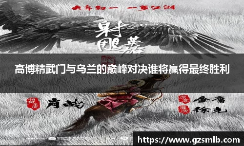 高博精武门与乌兰的巅峰对决谁将赢得最终胜利