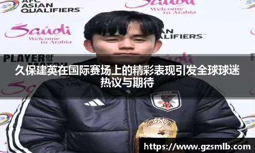 久保建英在国际赛场上的精彩表现引发全球球迷热议与期待