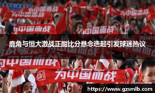 鹿角与恒大激战正酣比分悬念迭起引发球迷热议